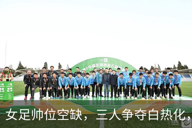 女足帅位空缺，三人争夺白热化，两座大山压在新帅肩上